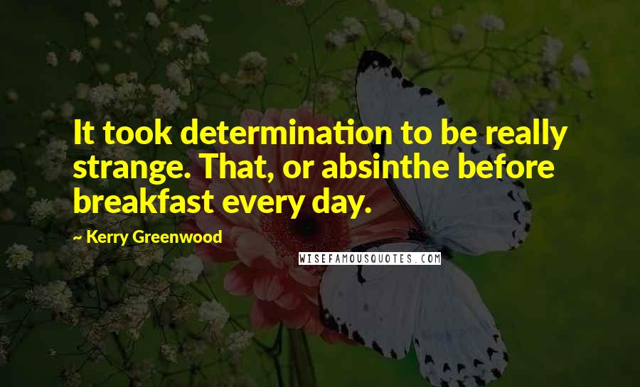 Kerry Greenwood Quotes: It took determination to be really strange. That, or absinthe before breakfast every day.