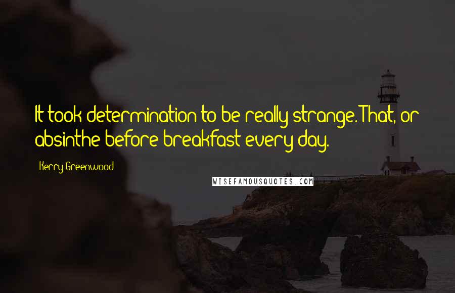 Kerry Greenwood Quotes: It took determination to be really strange. That, or absinthe before breakfast every day.