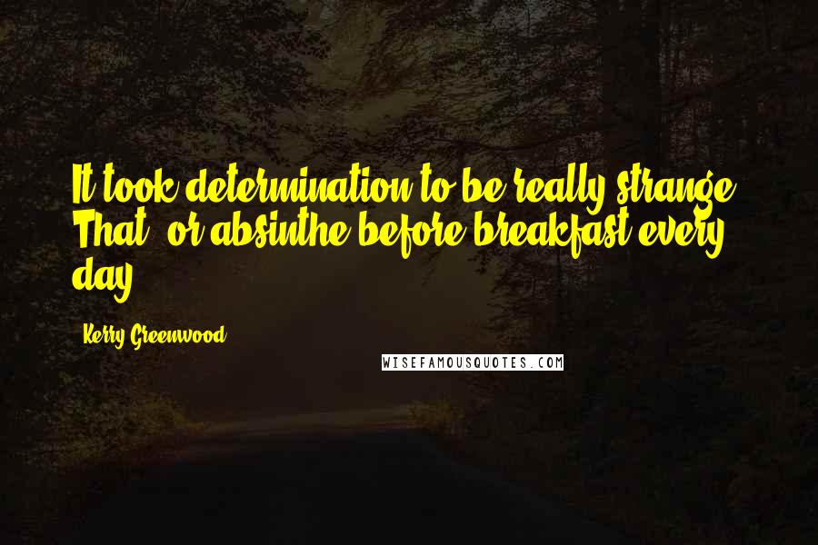 Kerry Greenwood Quotes: It took determination to be really strange. That, or absinthe before breakfast every day.