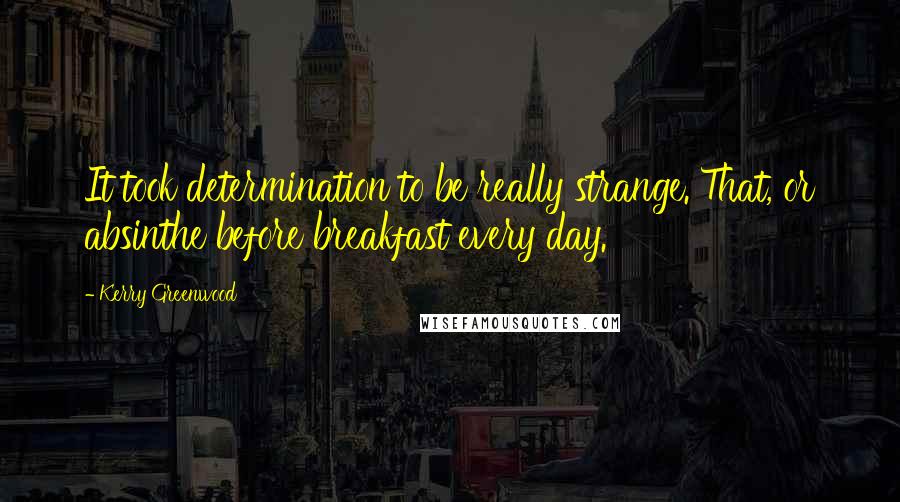 Kerry Greenwood Quotes: It took determination to be really strange. That, or absinthe before breakfast every day.