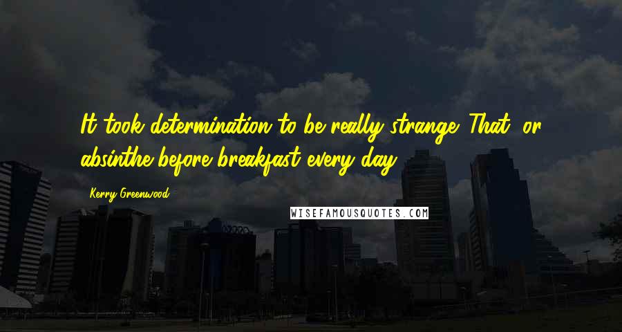 Kerry Greenwood Quotes: It took determination to be really strange. That, or absinthe before breakfast every day.