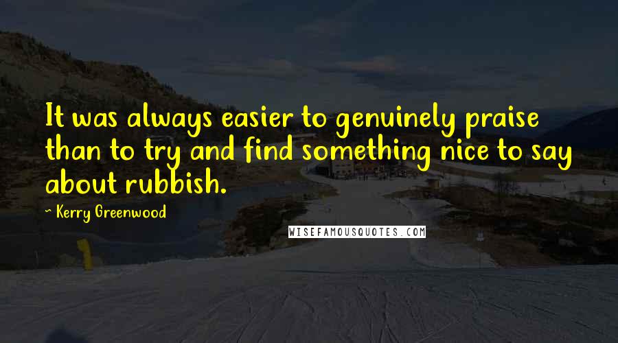 Kerry Greenwood Quotes: It was always easier to genuinely praise than to try and find something nice to say about rubbish.