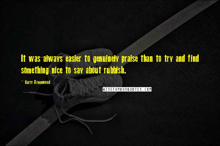 Kerry Greenwood Quotes: It was always easier to genuinely praise than to try and find something nice to say about rubbish.