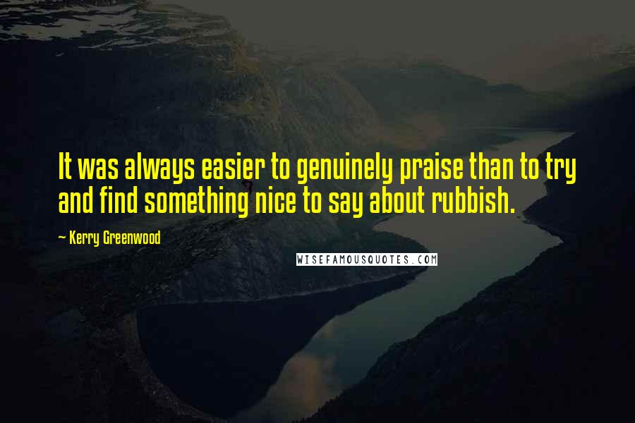 Kerry Greenwood Quotes: It was always easier to genuinely praise than to try and find something nice to say about rubbish.