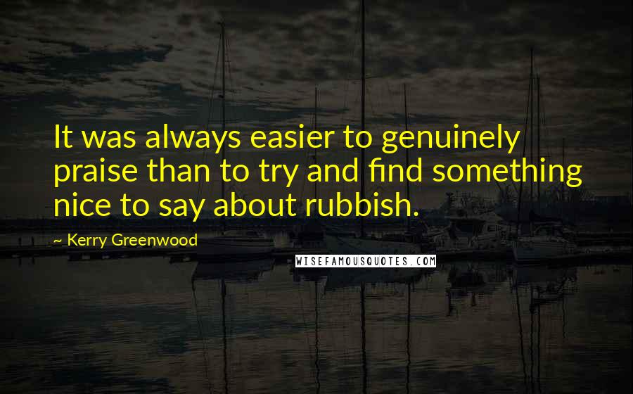 Kerry Greenwood Quotes: It was always easier to genuinely praise than to try and find something nice to say about rubbish.