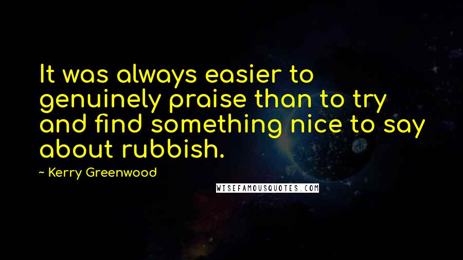 Kerry Greenwood Quotes: It was always easier to genuinely praise than to try and find something nice to say about rubbish.