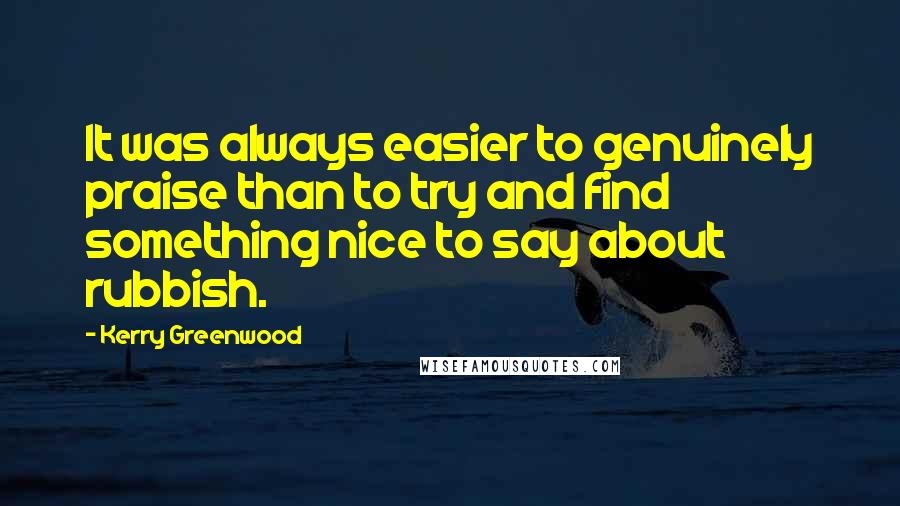 Kerry Greenwood Quotes: It was always easier to genuinely praise than to try and find something nice to say about rubbish.