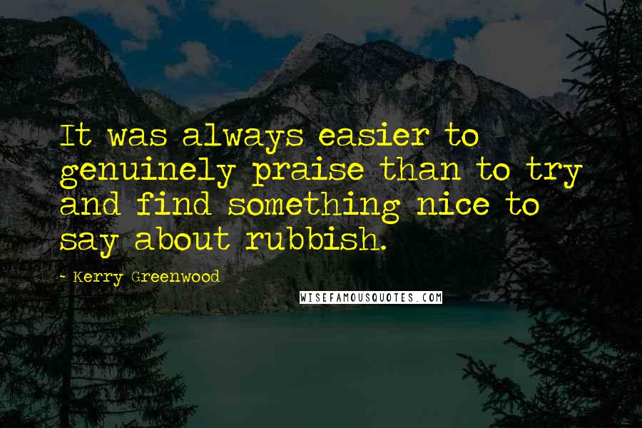 Kerry Greenwood Quotes: It was always easier to genuinely praise than to try and find something nice to say about rubbish.