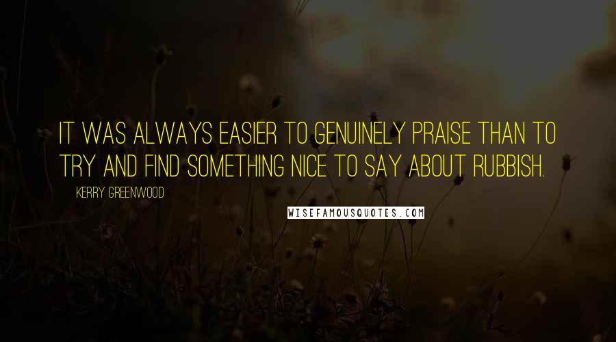 Kerry Greenwood Quotes: It was always easier to genuinely praise than to try and find something nice to say about rubbish.