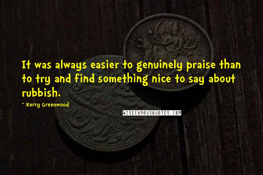 Kerry Greenwood Quotes: It was always easier to genuinely praise than to try and find something nice to say about rubbish.