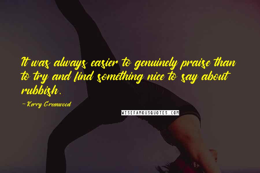 Kerry Greenwood Quotes: It was always easier to genuinely praise than to try and find something nice to say about rubbish.