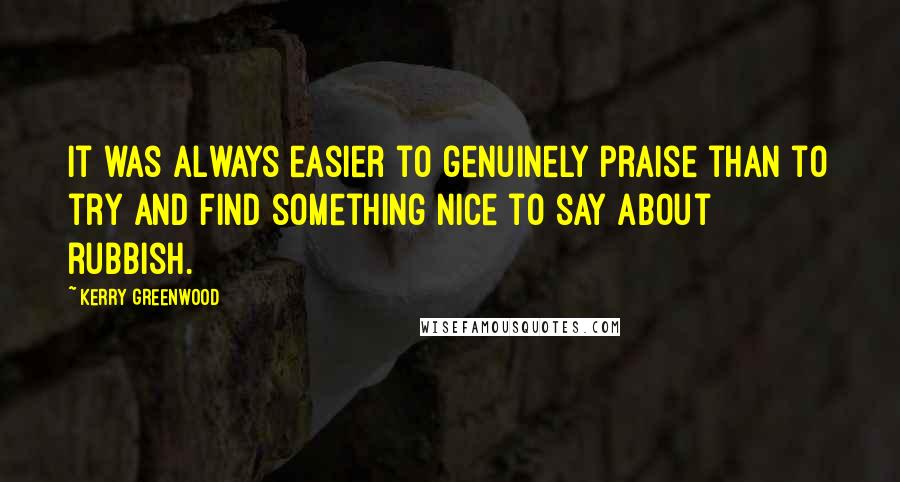 Kerry Greenwood Quotes: It was always easier to genuinely praise than to try and find something nice to say about rubbish.