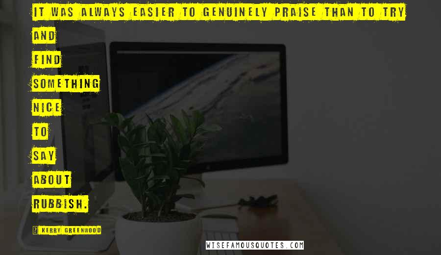 Kerry Greenwood Quotes: It was always easier to genuinely praise than to try and find something nice to say about rubbish.