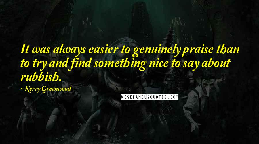 Kerry Greenwood Quotes: It was always easier to genuinely praise than to try and find something nice to say about rubbish.