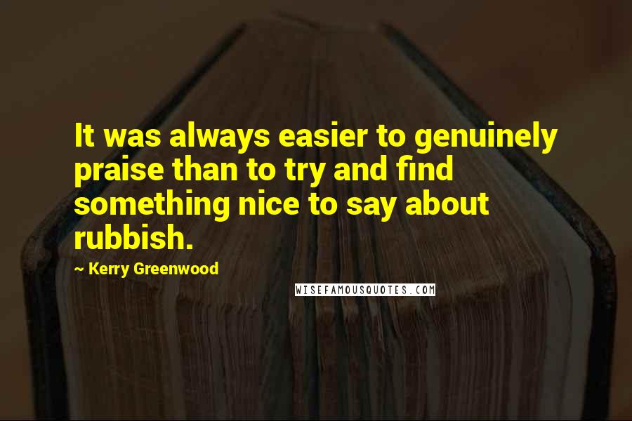 Kerry Greenwood Quotes: It was always easier to genuinely praise than to try and find something nice to say about rubbish.