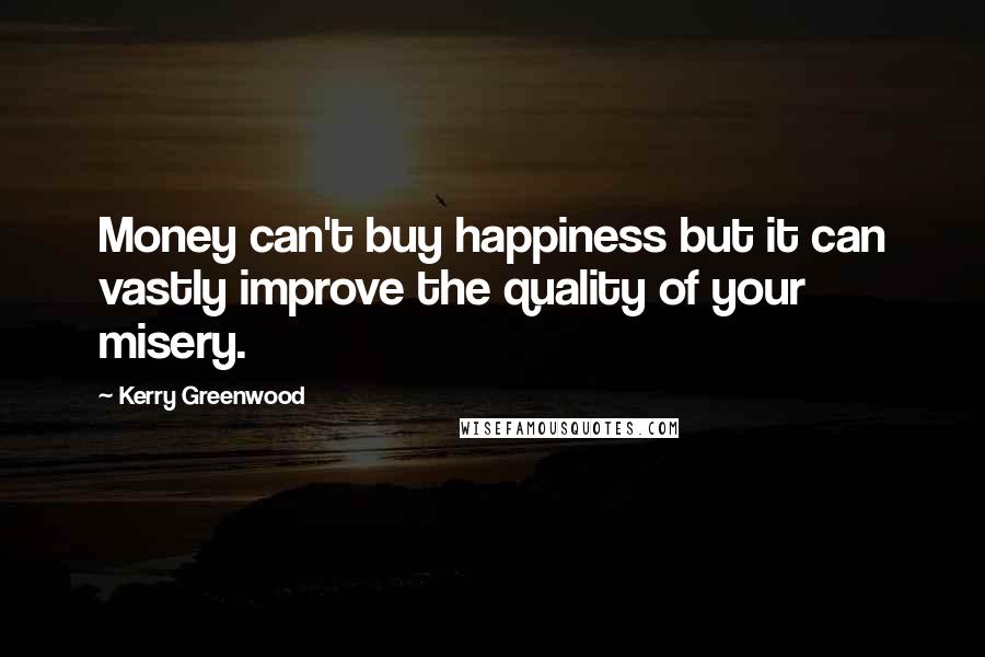 Kerry Greenwood Quotes: Money can't buy happiness but it can vastly improve the quality of your misery.