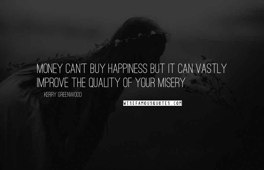 Kerry Greenwood Quotes: Money can't buy happiness but it can vastly improve the quality of your misery.