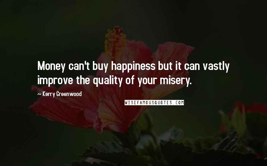 Kerry Greenwood Quotes: Money can't buy happiness but it can vastly improve the quality of your misery.