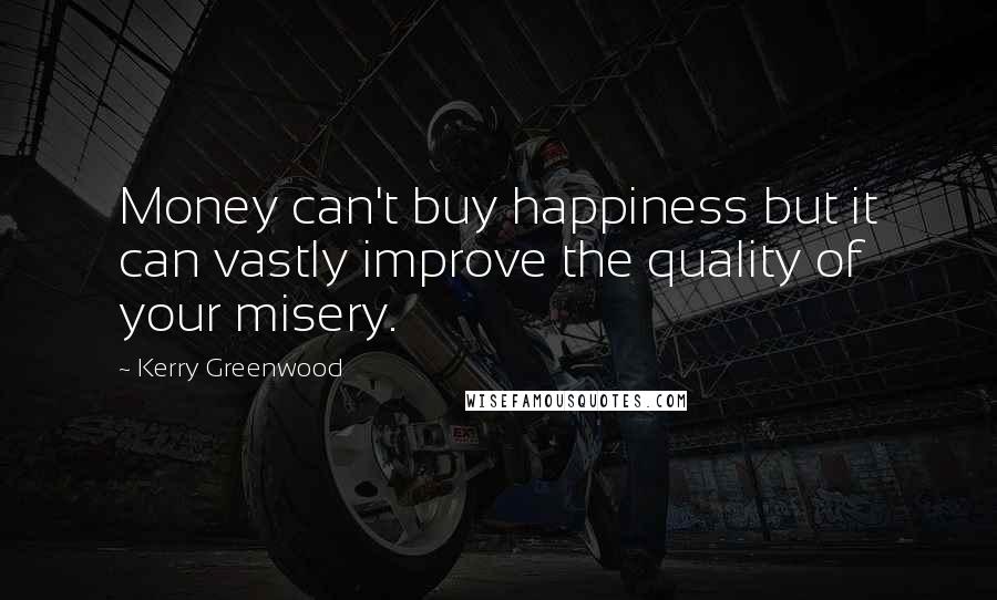 Kerry Greenwood Quotes: Money can't buy happiness but it can vastly improve the quality of your misery.