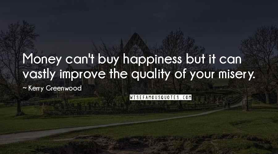 Kerry Greenwood Quotes: Money can't buy happiness but it can vastly improve the quality of your misery.