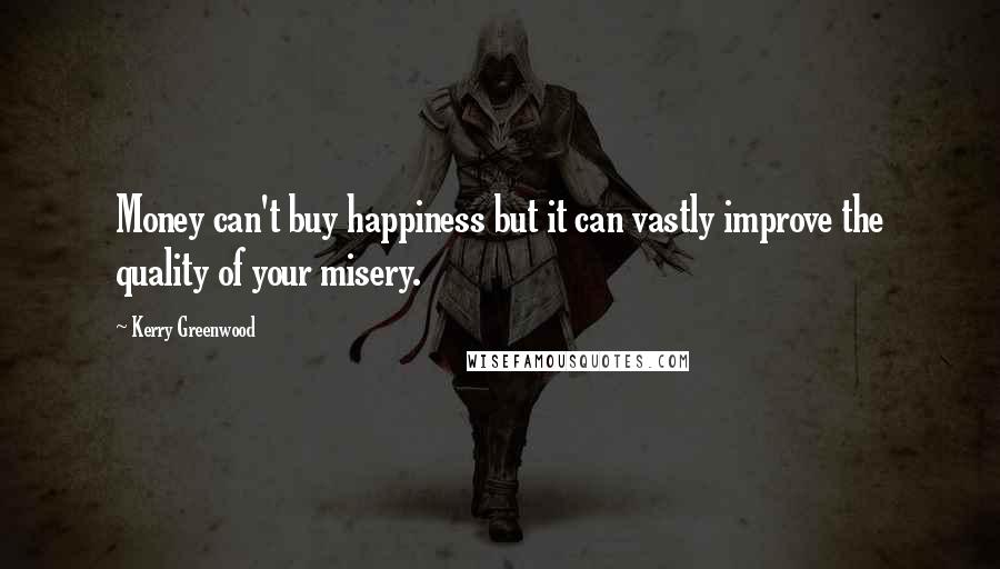 Kerry Greenwood Quotes: Money can't buy happiness but it can vastly improve the quality of your misery.