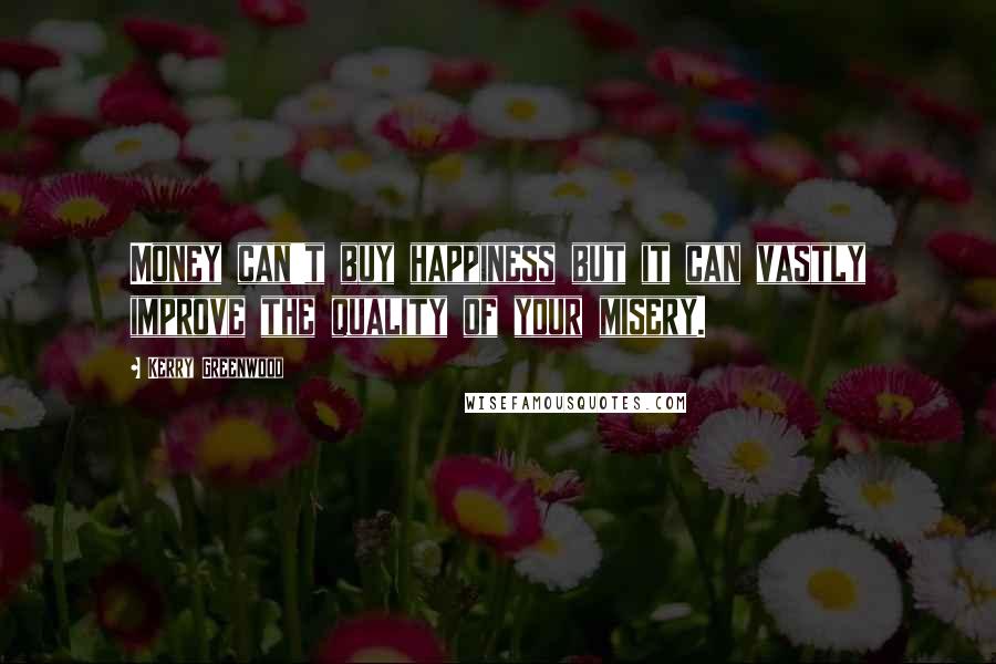 Kerry Greenwood Quotes: Money can't buy happiness but it can vastly improve the quality of your misery.