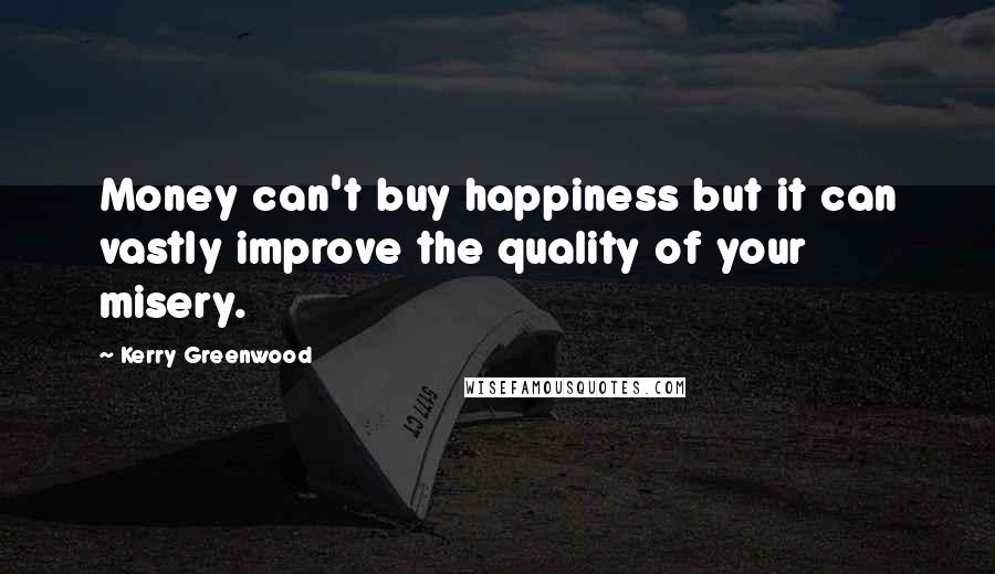 Kerry Greenwood Quotes: Money can't buy happiness but it can vastly improve the quality of your misery.