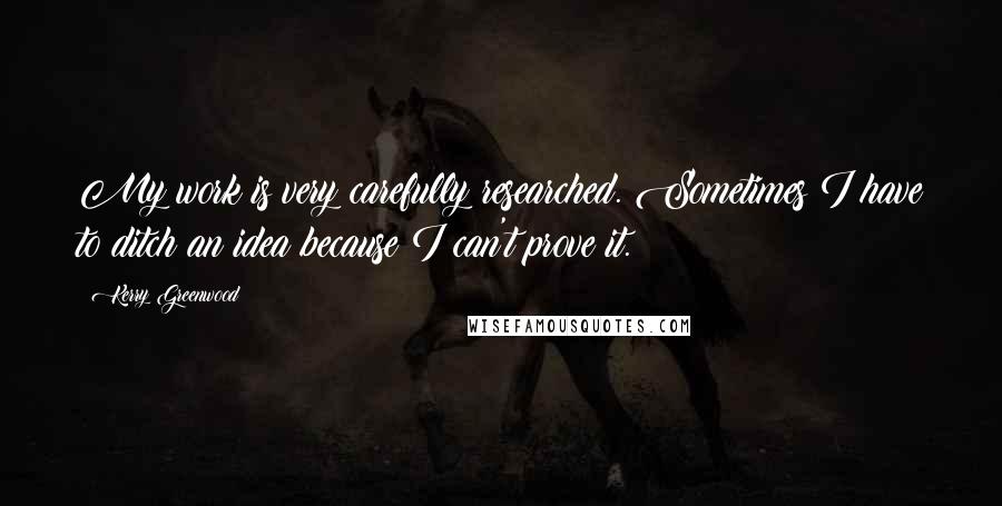 Kerry Greenwood Quotes: My work is very carefully researched. Sometimes I have to ditch an idea because I can't prove it.