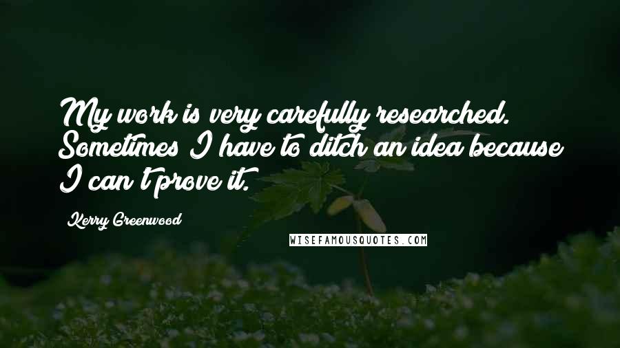 Kerry Greenwood Quotes: My work is very carefully researched. Sometimes I have to ditch an idea because I can't prove it.