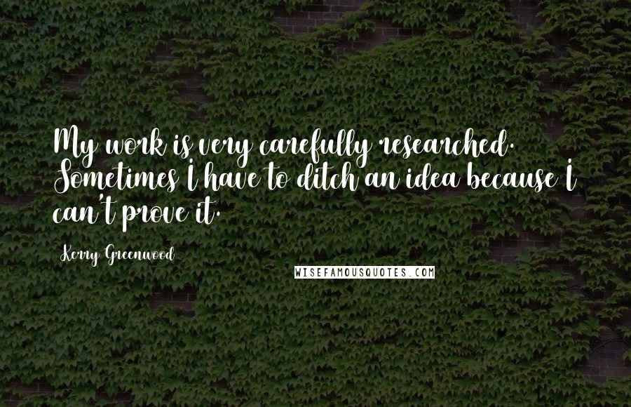 Kerry Greenwood Quotes: My work is very carefully researched. Sometimes I have to ditch an idea because I can't prove it.