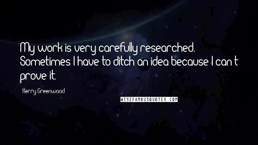 Kerry Greenwood Quotes: My work is very carefully researched. Sometimes I have to ditch an idea because I can't prove it.