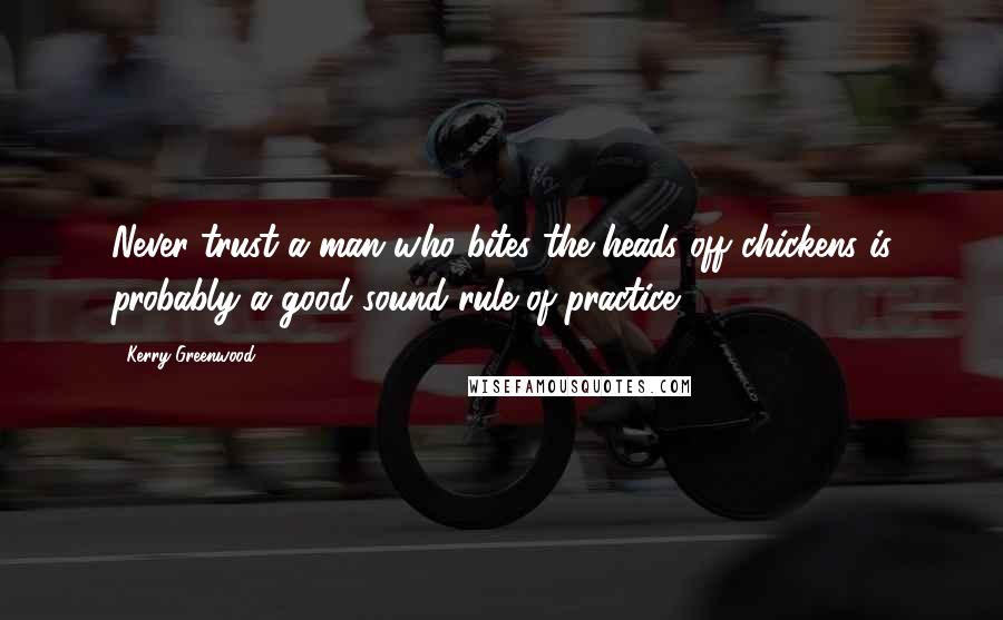 Kerry Greenwood Quotes: Never trust a man who bites the heads off chickens is probably a good sound rule of practice.