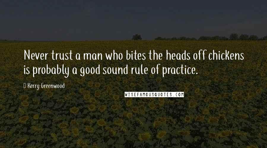 Kerry Greenwood Quotes: Never trust a man who bites the heads off chickens is probably a good sound rule of practice.