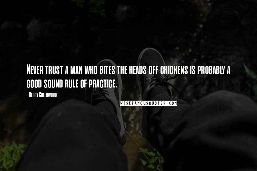 Kerry Greenwood Quotes: Never trust a man who bites the heads off chickens is probably a good sound rule of practice.