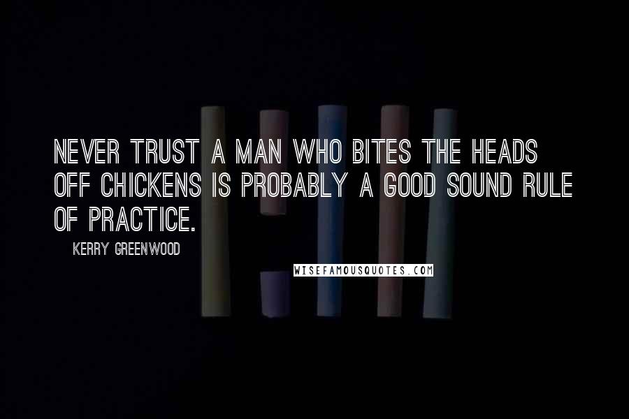 Kerry Greenwood Quotes: Never trust a man who bites the heads off chickens is probably a good sound rule of practice.