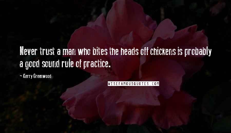 Kerry Greenwood Quotes: Never trust a man who bites the heads off chickens is probably a good sound rule of practice.