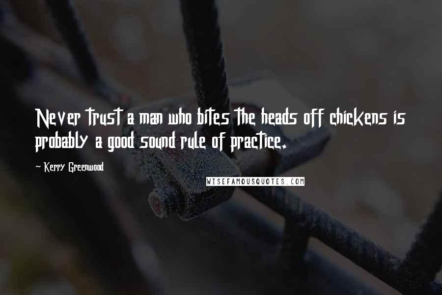 Kerry Greenwood Quotes: Never trust a man who bites the heads off chickens is probably a good sound rule of practice.