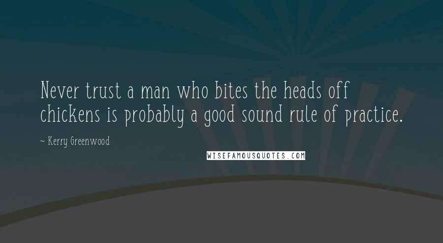 Kerry Greenwood Quotes: Never trust a man who bites the heads off chickens is probably a good sound rule of practice.