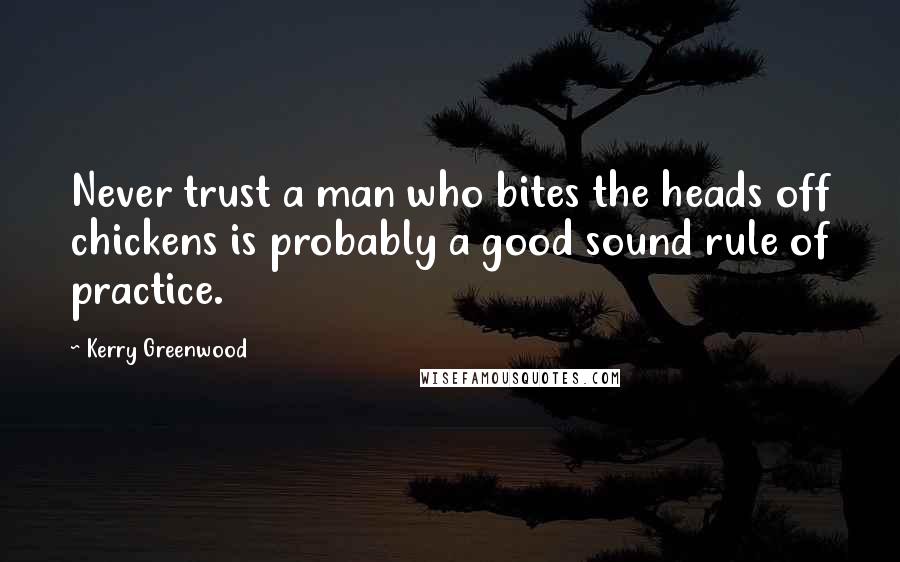 Kerry Greenwood Quotes: Never trust a man who bites the heads off chickens is probably a good sound rule of practice.