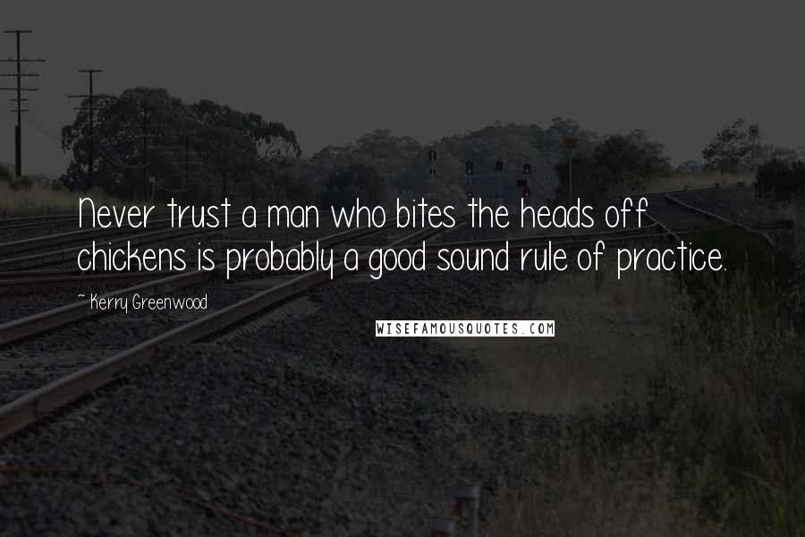 Kerry Greenwood Quotes: Never trust a man who bites the heads off chickens is probably a good sound rule of practice.