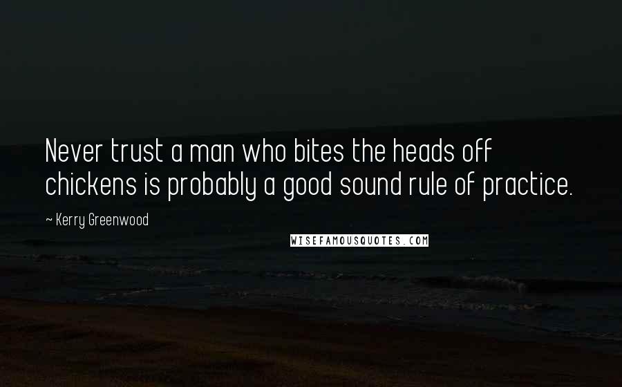 Kerry Greenwood Quotes: Never trust a man who bites the heads off chickens is probably a good sound rule of practice.