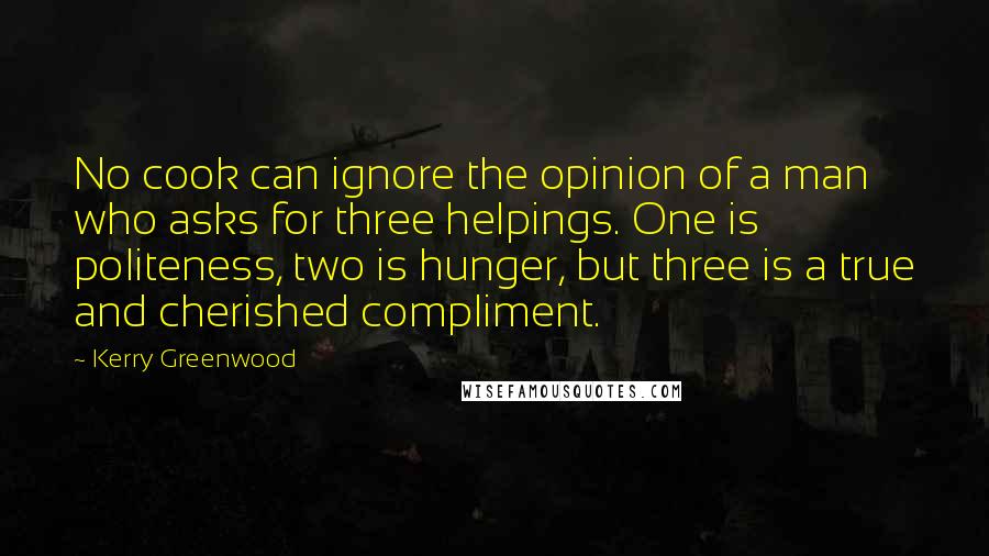 Kerry Greenwood Quotes: No cook can ignore the opinion of a man who asks for three helpings. One is politeness, two is hunger, but three is a true and cherished compliment.