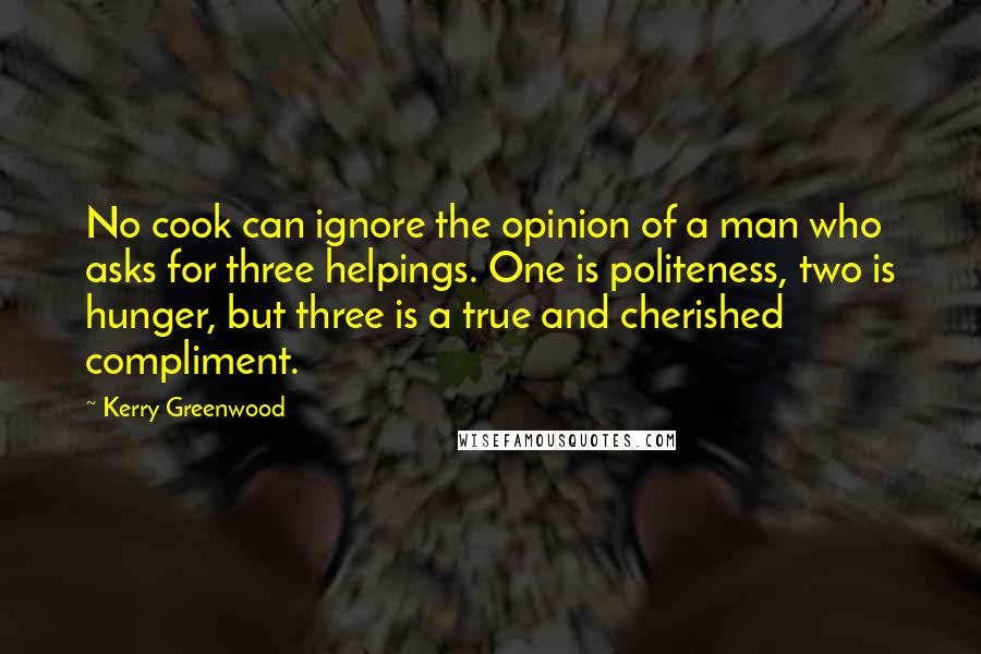 Kerry Greenwood Quotes: No cook can ignore the opinion of a man who asks for three helpings. One is politeness, two is hunger, but three is a true and cherished compliment.