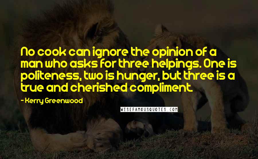 Kerry Greenwood Quotes: No cook can ignore the opinion of a man who asks for three helpings. One is politeness, two is hunger, but three is a true and cherished compliment.