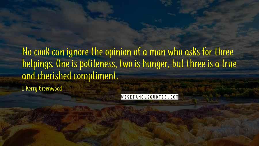 Kerry Greenwood Quotes: No cook can ignore the opinion of a man who asks for three helpings. One is politeness, two is hunger, but three is a true and cherished compliment.