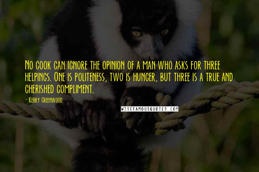 Kerry Greenwood Quotes: No cook can ignore the opinion of a man who asks for three helpings. One is politeness, two is hunger, but three is a true and cherished compliment.