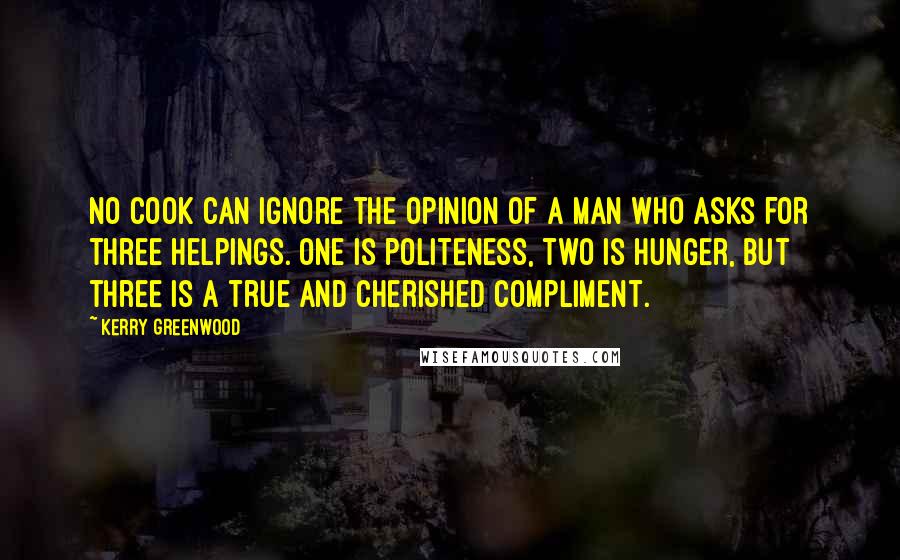 Kerry Greenwood Quotes: No cook can ignore the opinion of a man who asks for three helpings. One is politeness, two is hunger, but three is a true and cherished compliment.