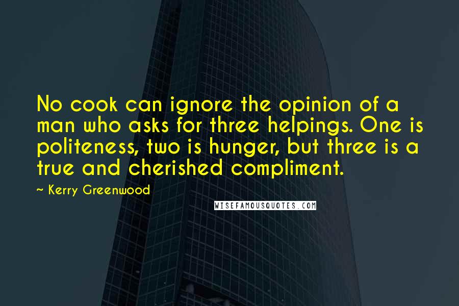 Kerry Greenwood Quotes: No cook can ignore the opinion of a man who asks for three helpings. One is politeness, two is hunger, but three is a true and cherished compliment.
