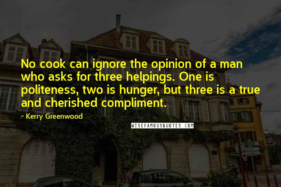 Kerry Greenwood Quotes: No cook can ignore the opinion of a man who asks for three helpings. One is politeness, two is hunger, but three is a true and cherished compliment.