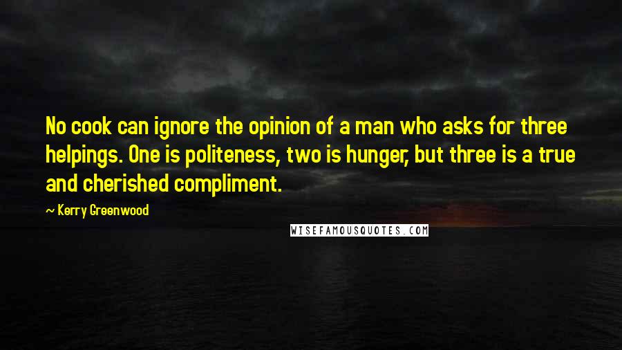 Kerry Greenwood Quotes: No cook can ignore the opinion of a man who asks for three helpings. One is politeness, two is hunger, but three is a true and cherished compliment.